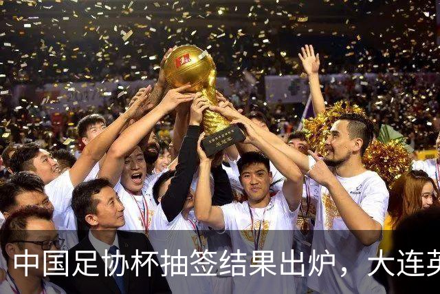 中国足协杯抽签结果出炉，大连英博+大连可为对阵形势确定