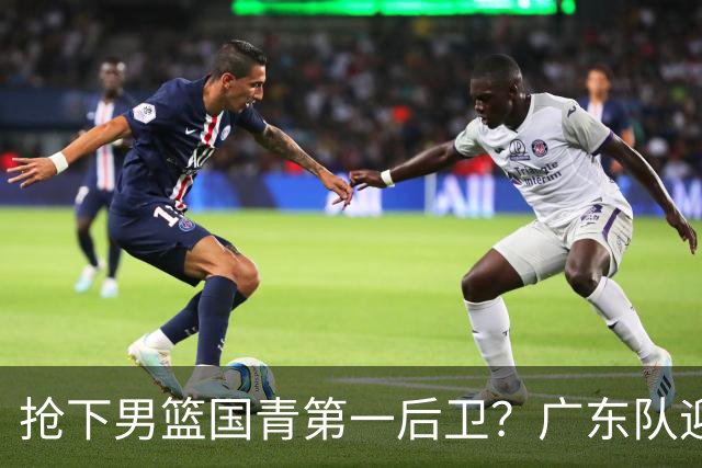 抢下男篮国青第一后卫？广东队迎来补强机会，这可是加强版徐杰！