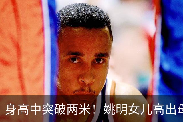 身高中突破两米！姚明女儿高出母亲叶莉半个头，未来会选择哪个国家的国籍？