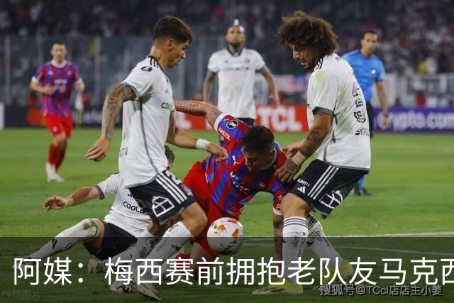 阿媒：梅西赛前拥抱老队友马克西·洛佩斯，后者激动落泪