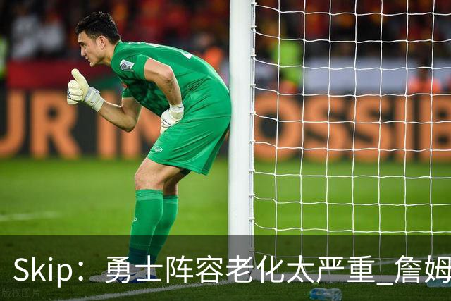 Skip：勇士阵容老化太严重 詹姆斯回骑士夺冠概率大过勇士